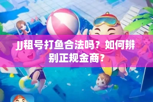 JJ租号打鱼合法吗？如何辨别正规金商？